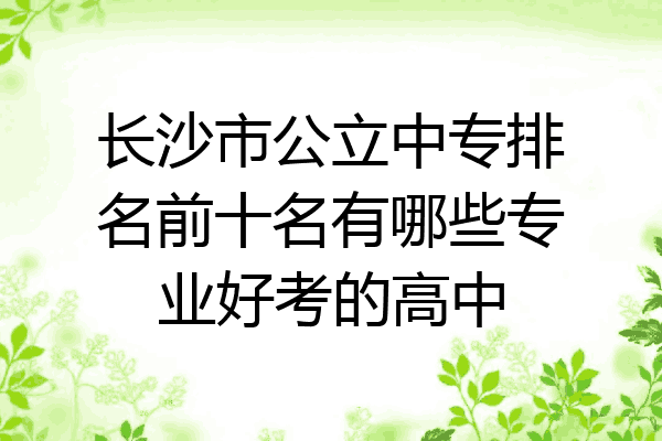 长沙市公立中专排名前十名有哪些专业好考的高中