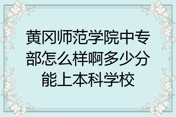 黄冈师范学院中专部怎么样啊多少分能上本科学校