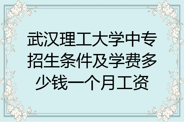 武汉理工大学中专招生条件及学费多少钱一个月工资