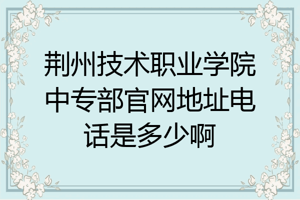 荆州技术职业学院中专部官网地址电话是多少啊