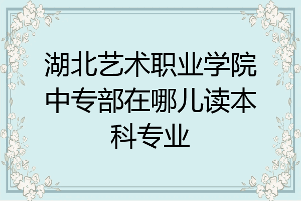 湖北艺术职业学院中专部在哪儿读本科专业