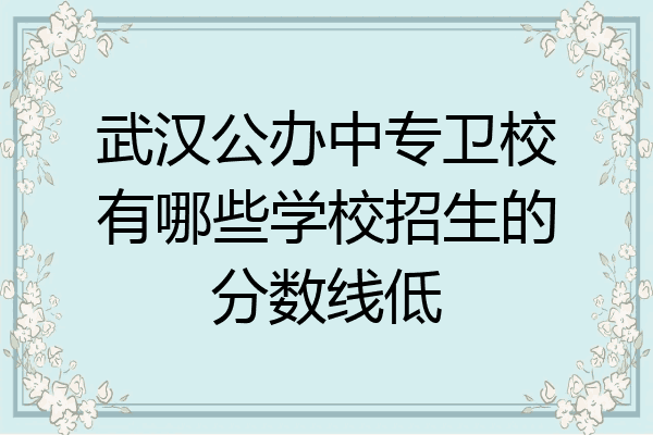 武汉公办中专卫校有哪些学校招生的分数线低