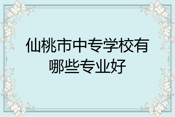 仙桃市中专学校有哪些专业好