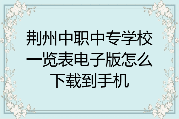 荆州中职中专学校一览表电子版怎么下载到手机