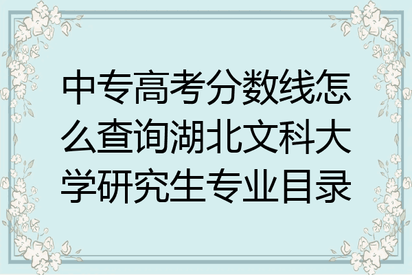 中专高考分数线怎么查询湖北文科大学研究生专业目录