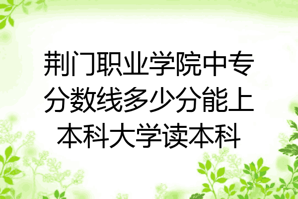 荆门职业学院中专分数线多少分能上本科大学读本科