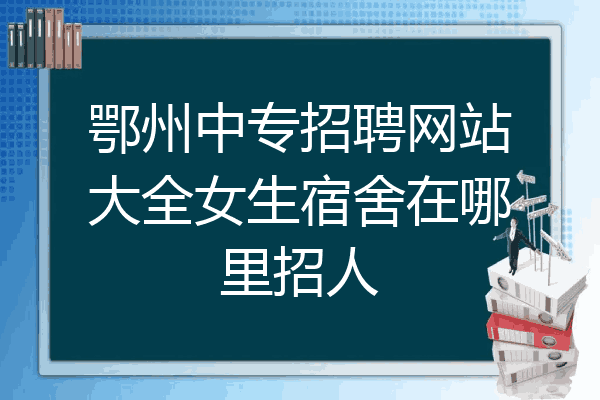 鄂州中专招聘网站大全女生宿舍在哪里招人
