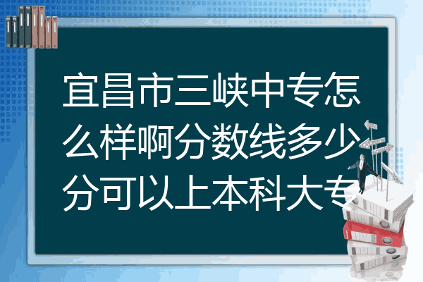 宜昌市三峡中专怎么样啊分数线多少分可以上本科大专