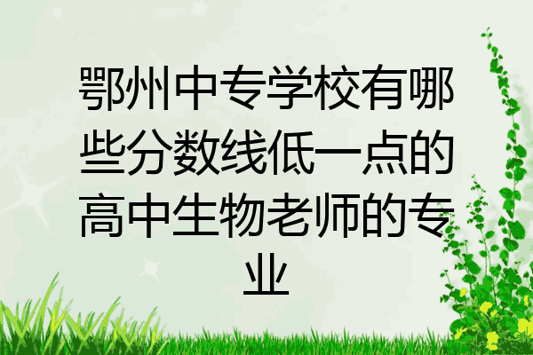 鄂州中专学校有哪些分数线低一点的高中生物老师的专业