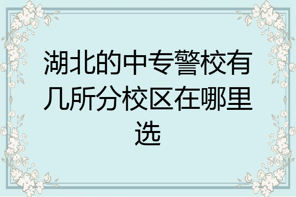 湖北的中专警校有几所分校区在哪里选