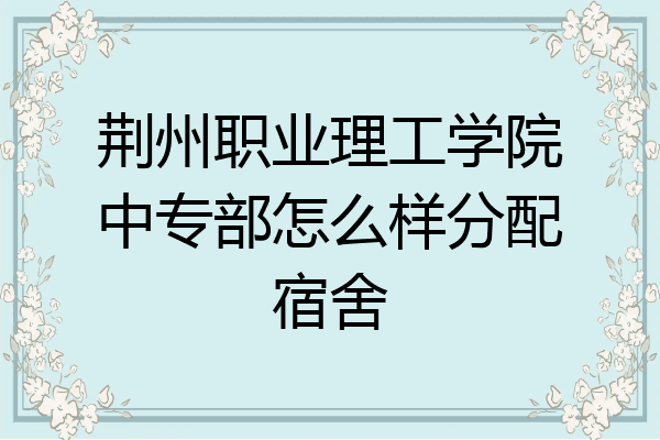 荆州职业理工学院中专部怎么样分配宿舍
