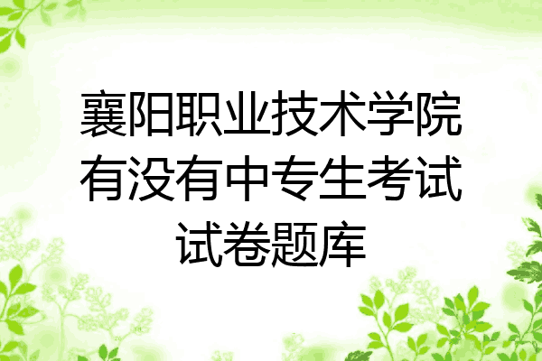 襄阳职业技术学院有没有中专生考试试卷题库