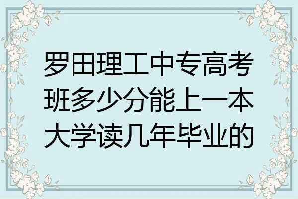 罗田理工中专高考班多少分能上一本大学读几年毕业的