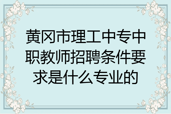 黄冈市理工中专中职教师招聘条件要求是什么专业的