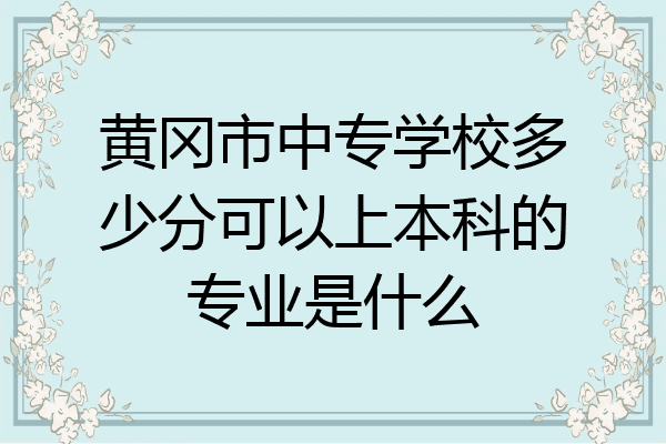 黄冈市中专学校多少分可以上本科的专业是什么