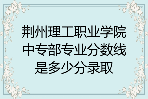 荆州理工职业学院中专部专业分数线是多少分录取