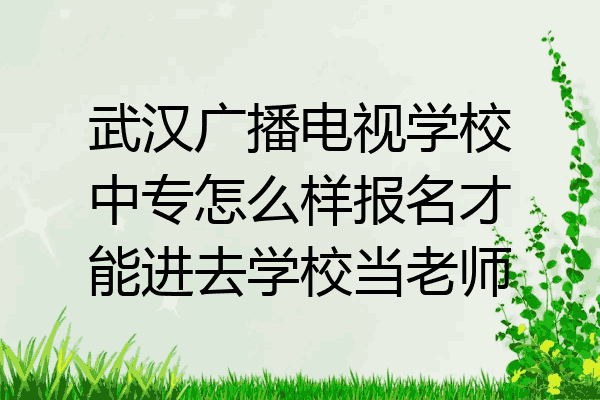 武汉广播电视学校中专怎么样报名才能进去学校当老师