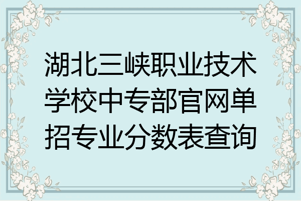 湖北三峡职业技术学校中专部官网单招专业分数表查询