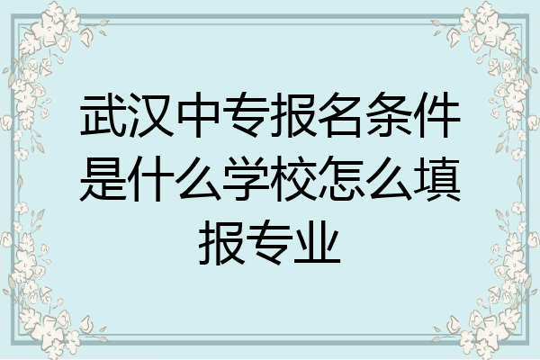武汉中专报名条件是什么学校怎么填报专业