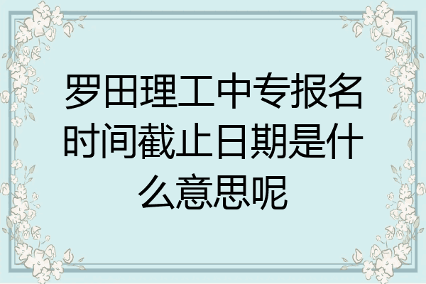 罗田理工中专报名时间截止日期是什么意思呢