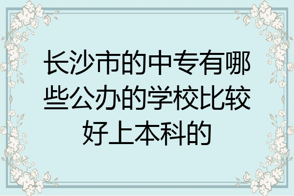 长沙市的中专有哪些公办的学校比较好上本科的