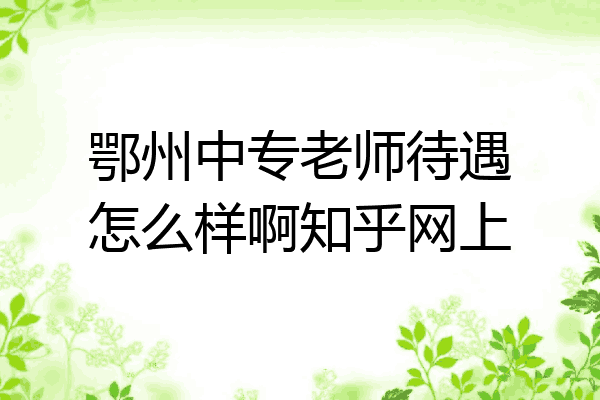 鄂州中专老师待遇怎么样啊知乎网上
