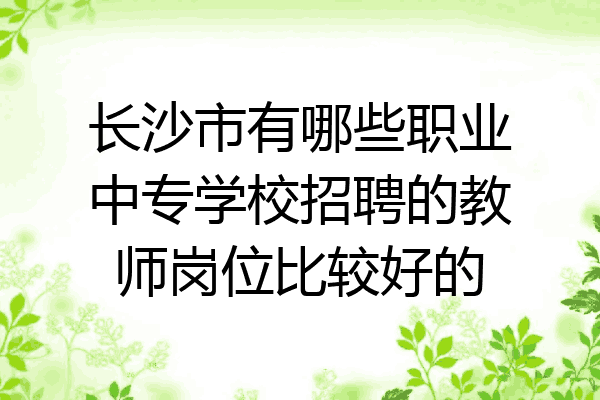 长沙市有哪些职业中专学校招聘的教师岗位比较好的