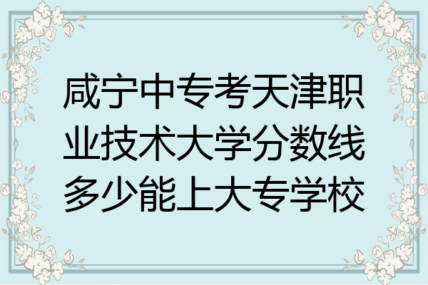 咸宁中专考天津职业技术大学分数线多少能上大专学校