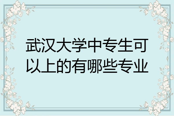 武汉大学中专生可以上的有哪些专业