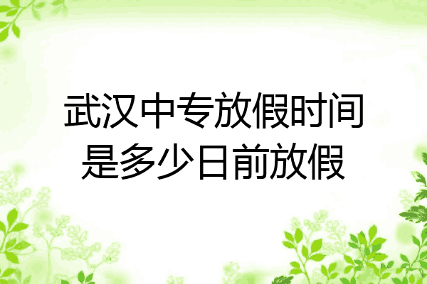 武汉中专放假时间是多少日前放假