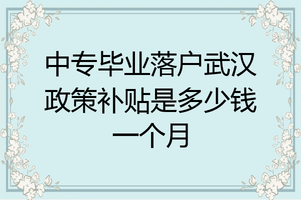 中专毕业落户武汉政策补贴是多少钱一个月