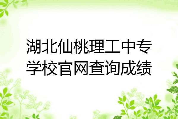 湖北仙桃理工中专学校官网查询成绩