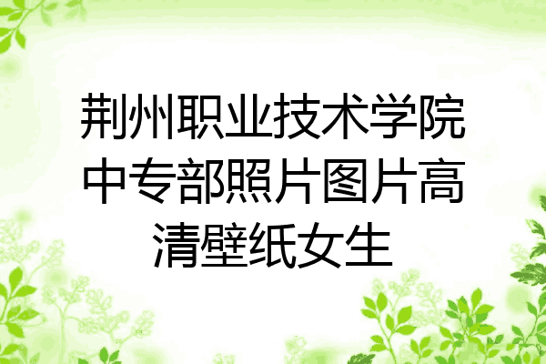 荆州职业技术学院中专部照片图片高清壁纸女生