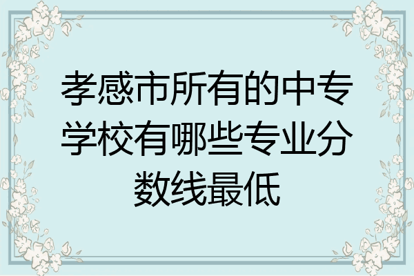 孝感市所有的中专学校有哪些专业分数线最低