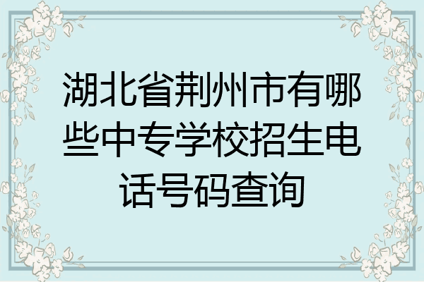 湖北省荆州市有哪些中专学校招生电话号码查询