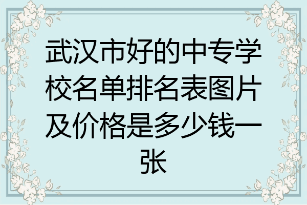 武汉市好的中专学校名单排名表图片及价格是多少钱一张