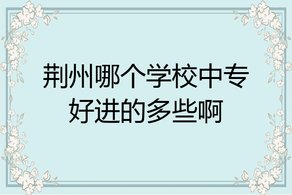 荆州哪个学校中专好进的多些啊