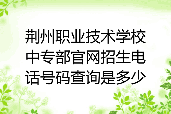 荆州职业技术学校中专部官网招生电话号码查询是多少