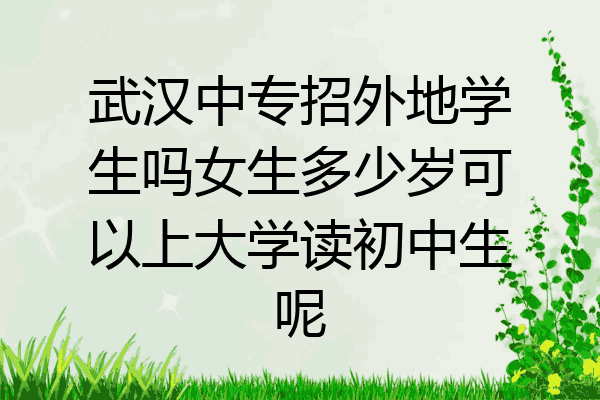 武汉中专招外地学生吗女生多少岁可以上大学读初中生呢