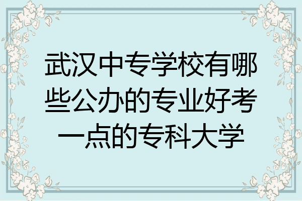 武汉中专学校有哪些公办的专业好考一点的专科大学