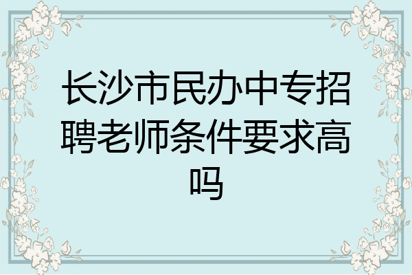 长沙市民办中专招聘老师条件要求高吗