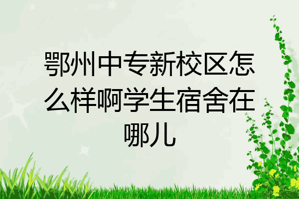 鄂州中专新校区怎么样啊学生宿舍在哪儿