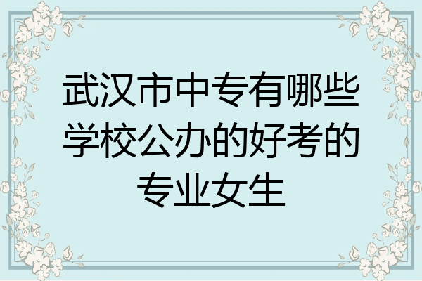 武汉市中专有哪些学校公办的好考的专业女生