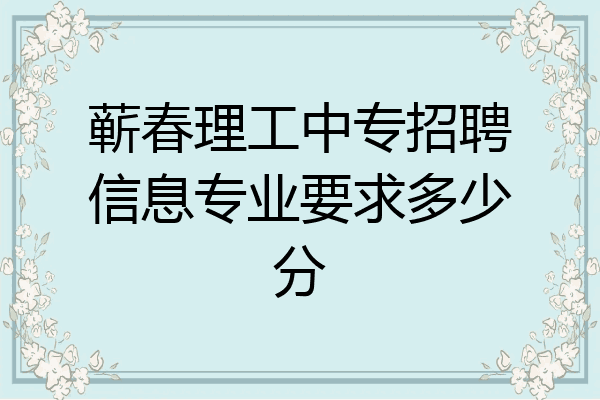 蕲春理工中专招聘信息专业要求多少分