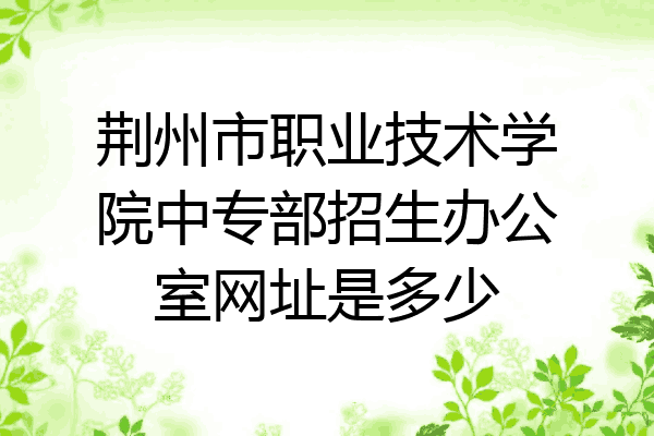 荆州市职业技术学院中专部招生办公室网址是多少