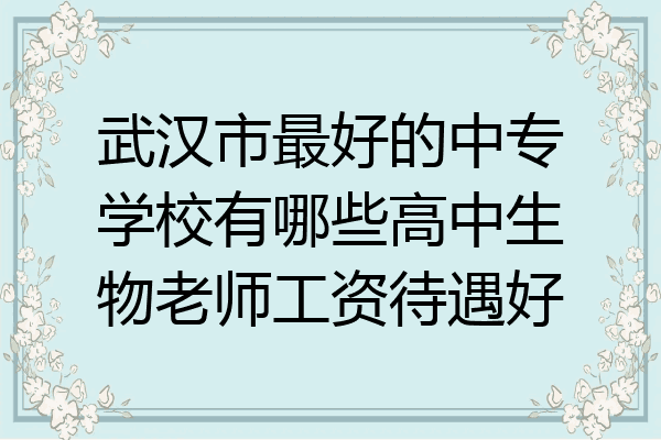 武汉市最好的中专学校有哪些高中生物老师工资待遇好