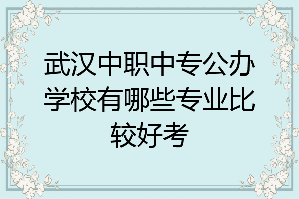 武汉中职中专公办学校有哪些专业比较好考