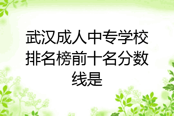 武汉成人中专学校排名榜前十名分数线是