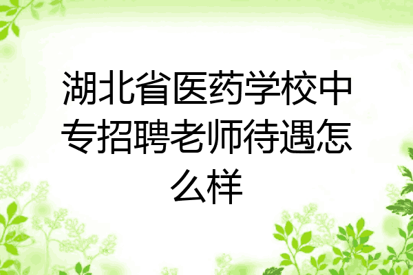 湖北省医药学校中专招聘老师待遇怎么样