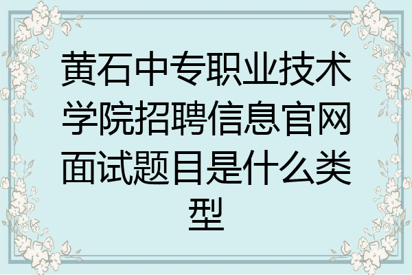黄石中专职业技术学院招聘信息官网面试题目是什么类型